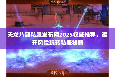 天龙八部私服发布网2025权威推荐,避开风险玩转私服秘籍 天龙八部私服发布网2025权威推荐,避开风险玩转私服秘籍