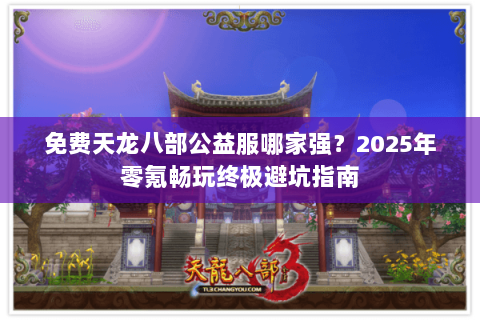 免费天龙八部公益服哪家强?2025年零氪畅玩终极避坑指南 免费天龙八部公益服哪家强?2025年零氪畅玩终极避坑指南