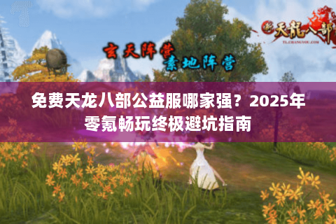 免费天龙八部公益服哪家强?2025年零氪畅玩终极避坑指南 免费天龙八部公益服哪家强?2025年零氪畅玩终极避坑指南