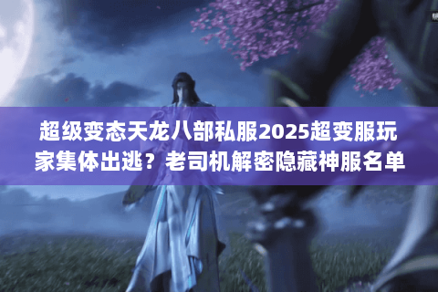 超级变态天龙八部私服2025超变服玩家集体出逃?老司机解密隐藏神服名单 超级变态天龙八部私服2025超变服玩家集体出逃?老司机解密隐藏神服名单
