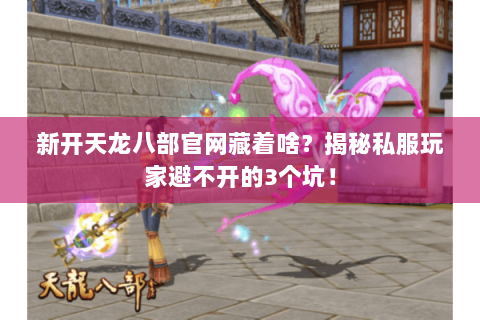 新开天龙八部官网藏着啥?揭秘私服玩家避不开的3个坑! 新开天龙八部官网藏着啥?揭秘私服玩家避不开的3个坑!