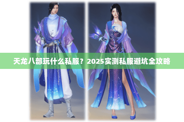 天龙八部玩什么私服?2025实测私服避坑全攻略 天龙八部玩什么私服?2025实测私服避坑全攻略